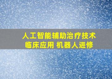 人工智能辅助治疗技术临床应用 机器人进修